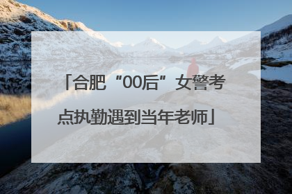 合肥“00后”女警考点执勤遇到当年老师