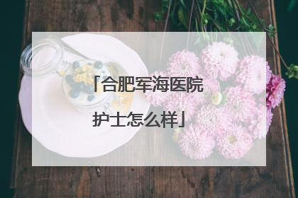 合肥军海医院护士怎么样