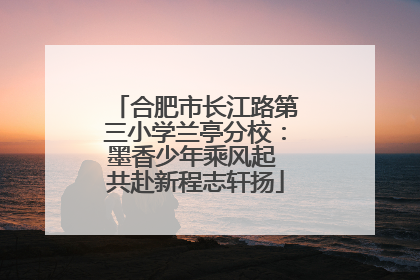 合肥市长江路第三小学兰亭分校：墨香少年乘风起 共赴新程志轩扬