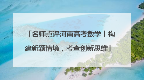 名师点评河南高考数学丨构建新颖情境，考查创新思维