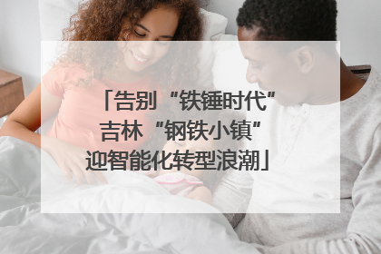 告别“铁锤时代” 吉林“钢铁小镇”迎智能化转型浪潮