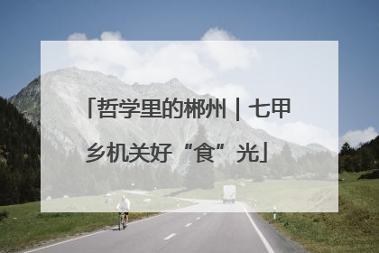 哲学里的郴州｜七甲乡机关好“食”光