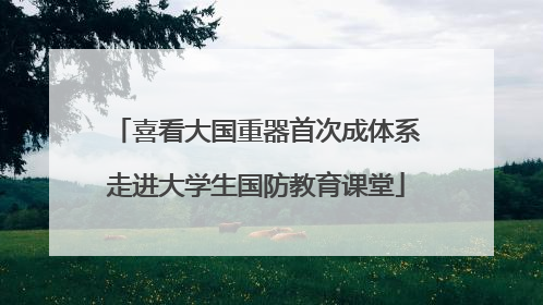喜看大国重器首次成体系走进大学生国防教育课堂