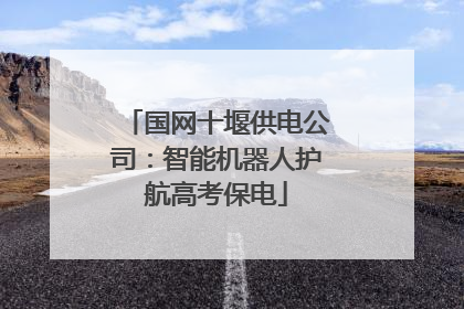 国网十堰供电公司：智能机器人护航高考保电