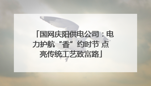国网庆阳供电公司：电力护航“香”约时节 点亮传统工艺致富路