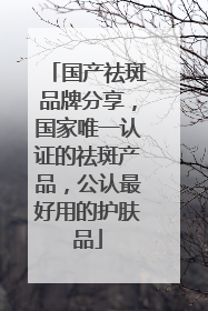 国产祛斑品牌分享，国家唯一认证的祛斑产品，公认最好用的护肤品