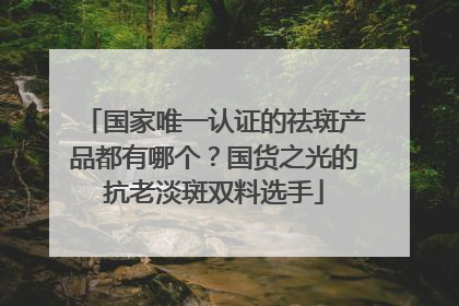 国家唯一认证的祛斑产品都有哪个？国货之光的抗老淡斑双料选手