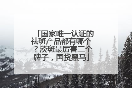国家唯一认证的祛斑产品都有哪个？淡斑最厉害三个牌子，国货黑马