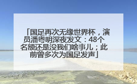 国足再次无缘世界杯，演员潘粤明深夜发文：48个名额还是没我们啥事儿；此前曾多次为国足发声