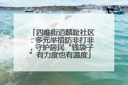 四唯街道麟趾社区：多元举措防非打非，守护居民“钱袋子”有力度也有温度