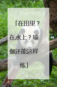 在田里？在水上？瑜伽还能这样练