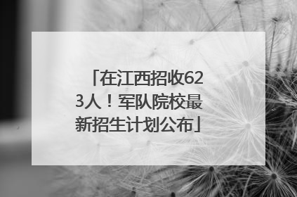 在江西招收623人！军队院校最新招生计划公布
