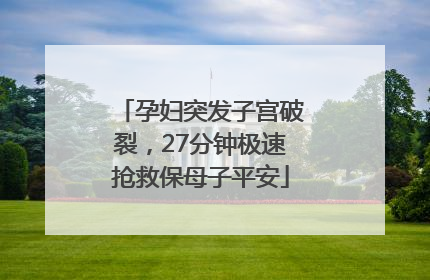 孕妇突发子宫破裂，27分钟极速抢救保母子平安