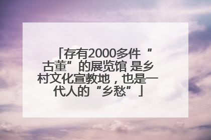 存有2000多件“古董”的展览馆 是乡村文化宣教地，也是一代人的“乡愁”