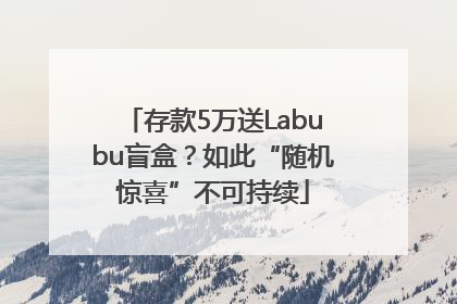 存款5万送Labubu盲盒？如此“随机惊喜”不可持续