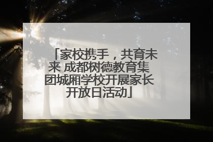 家校携手，共育未来 成都树德教育集团城厢学校开展家长开放日活动