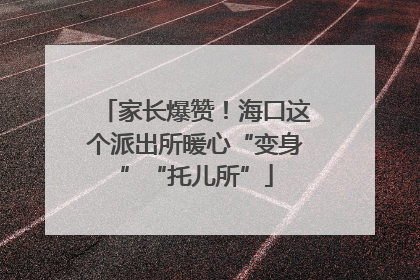 家长爆赞！海口这个派出所暖心“变身”“托儿所”