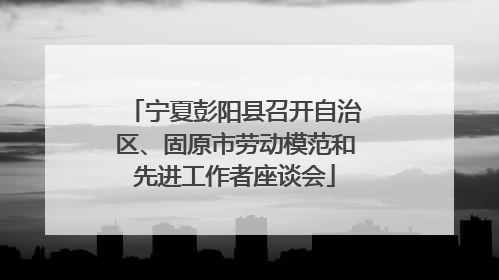 宁夏彭阳县召开自治区、固原市劳动模范和先进工作者座谈会