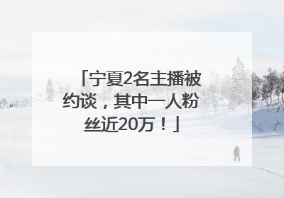 宁夏2名主播被约谈，其中一人粉丝近20万！
