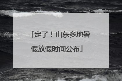 定了！山东多地暑假放假时间公布