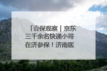 壹保观察｜京东三千余名快递小哥在济参保！济南医保局喊你来参保