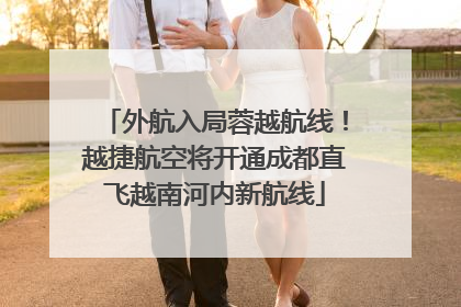 外航入局蓉越航线！越捷航空将开通成都直飞越南河内新航线