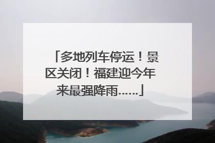 多地列车停运！景区关闭！福建迎今年来最强降雨……