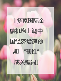 多家国际金融机构上调中国经济增速预期 “韧性”成关键词