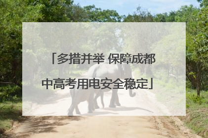 多措并举 保障成都中高考用电安全稳定
