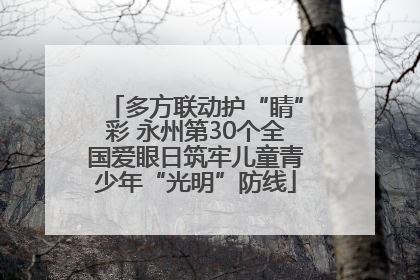 多方联动护“睛”彩 永州第30个全国爱眼日筑牢儿童青少年“光明”防线