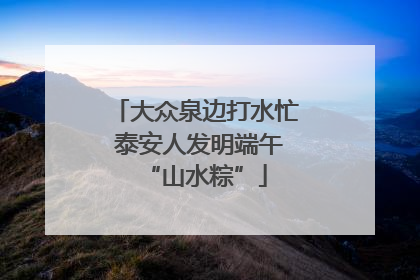 大众泉边打水忙 泰安人发明端午“山水粽”