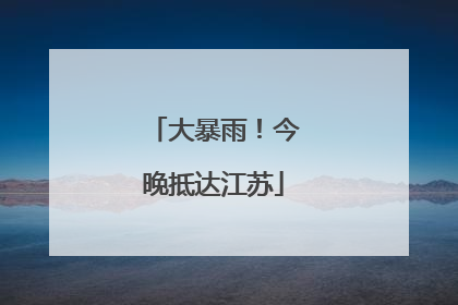 大暴雨！今晚抵达江苏