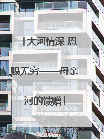 大河情深 恩赐无穷——母亲河的馈赠