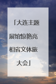大连主题展馆惊艳亮相省文体旅大会