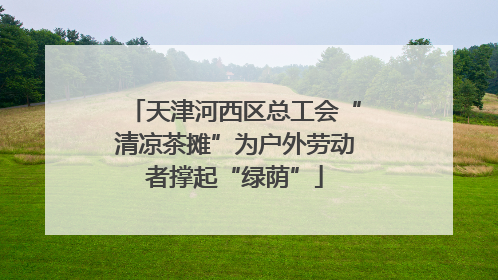 天津河西区总工会“清凉茶摊”为户外劳动者撑起“绿荫”
