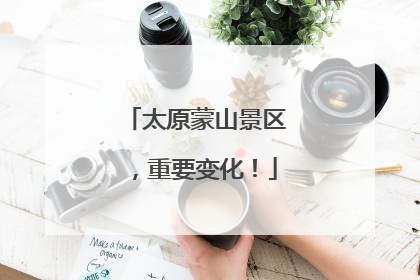 太原蒙山景区，重要变化！