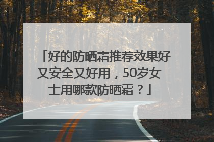 好的防晒霜推荐效果好又安全又好用，50岁女士用哪款防晒霜？