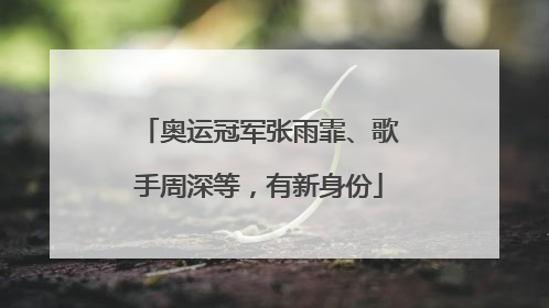 奥运冠军张雨霏、歌手周深等，有新身份