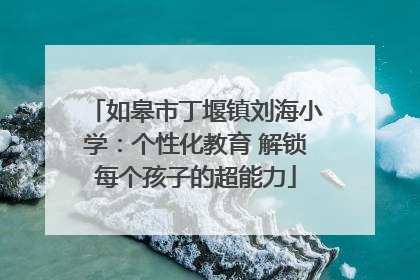如皋市丁堰镇刘海小学：个性化教育 解锁每个孩子的超能力