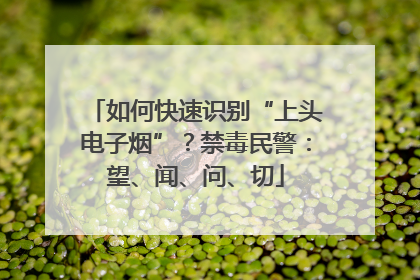 如何快速识别“上头电子烟”？禁毒民警：望、闻、问、切