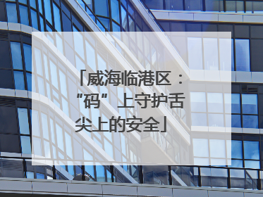 威海临港区：“码”上守护舌尖上的安全