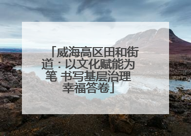 威海高区田和街道：以文化赋能为笔 书写基层治理幸福答卷