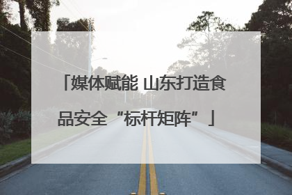 媒体赋能 山东打造食品安全“标杆矩阵”