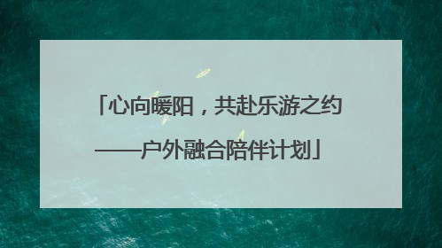 心向暖阳，共赴乐游之约——户外融合陪伴计划