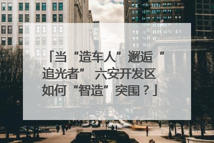 当“造车人”邂逅“追光者” 六安开发区如何“智造”突围？