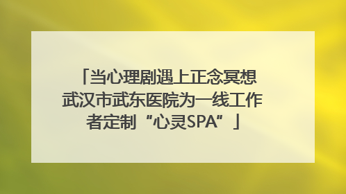 当心理剧遇上正念冥想 武汉市武东医院为一线工作者定制“心灵SPA”