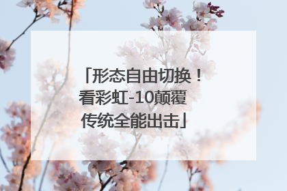 形态自由切换！看彩虹-10颠覆传统全能出击
