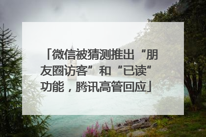 微信被猜测推出“朋友圈访客”和“已读”功能，腾讯高管回应