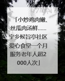 小炒鸡肉嫩、丝瓜肉汤鲜……宁乡候旨亭社区爱心食堂一个月服务老年人超2000人次