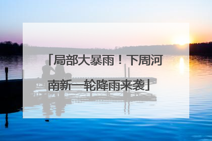 局部大暴雨！下周河南新一轮降雨来袭